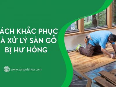 Cách khắc phục và xử lý sàn gỗ bị hư hỏng