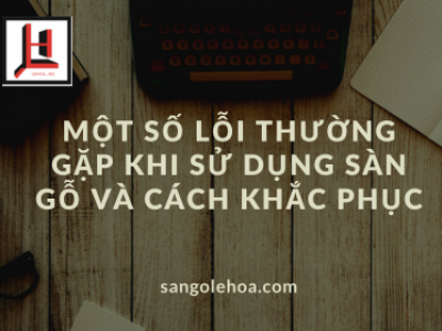 Một số lỗi thường gặp khi sử dụng sàn gỗ và cách khắc phục